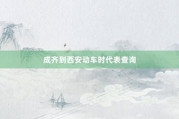 成齐到西安动车时代表查询